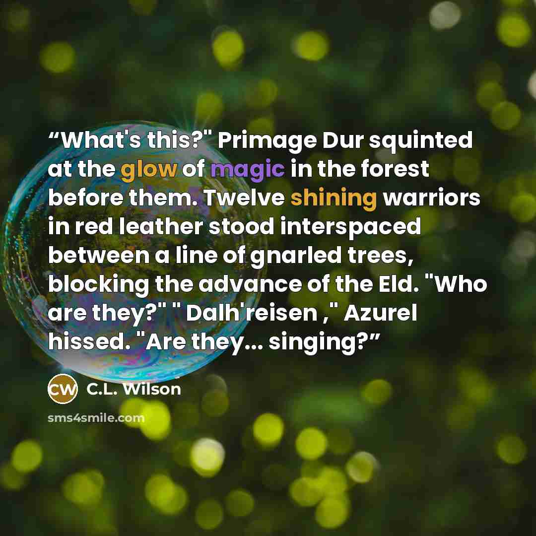 “What's this?" Primage Dur squinted at the glow of magic in the forest before them. Twelve shining warriors in red leather stood interspaced between a line of gnarled trees, blocking the advance of the Eld. "Who are they?" " Dalh'reisen ," Azurel hissed. "Are they... singing?” quote by C.L. Wilson