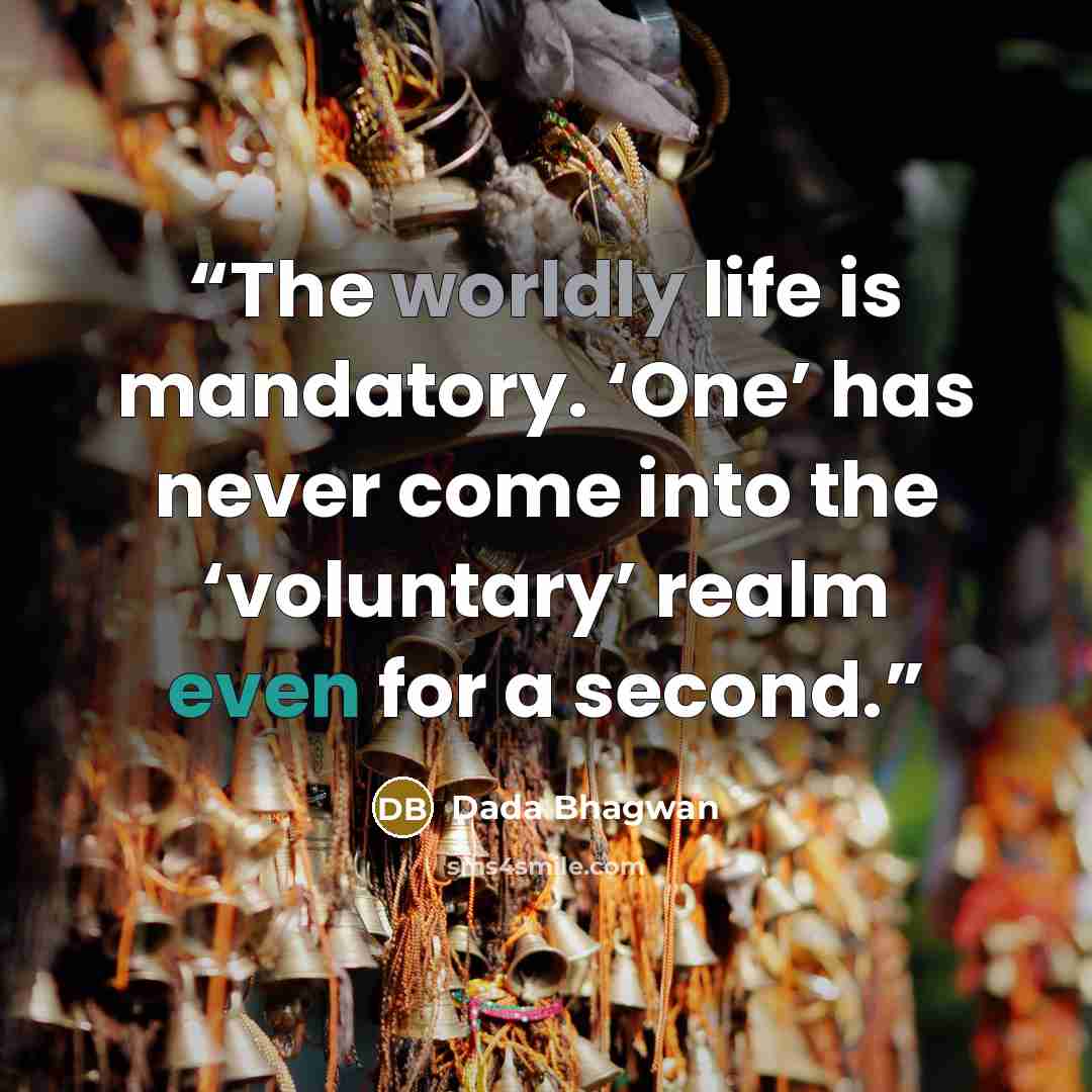 “The worldly life is mandatory. ‘One’ has never come into the ‘voluntary’ realm even for a second.” quote by Dada Bhagwan