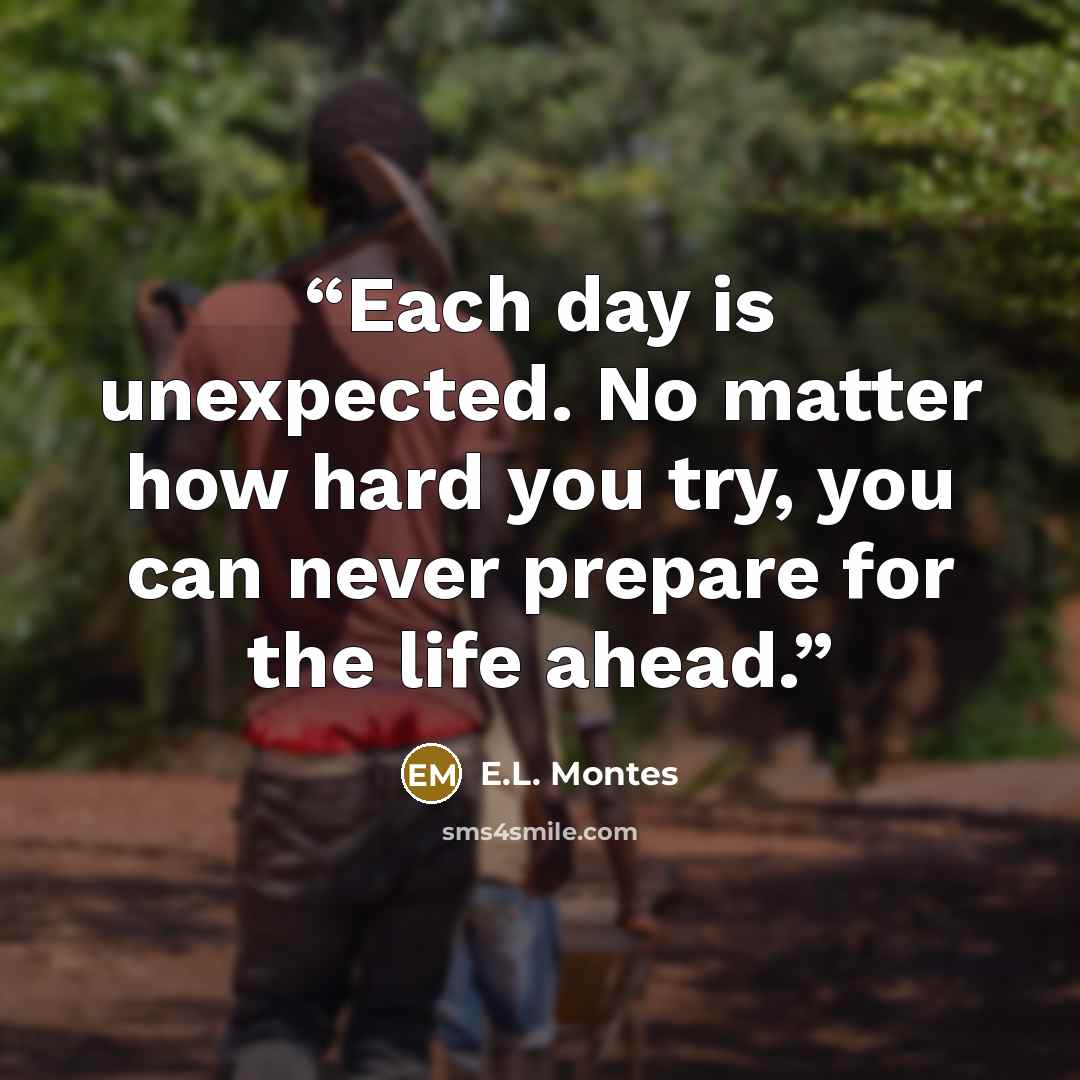 “Each day is unexpected. No matter how hard you try, you can never prepare for the life ahead.” quote by E.L. Montes