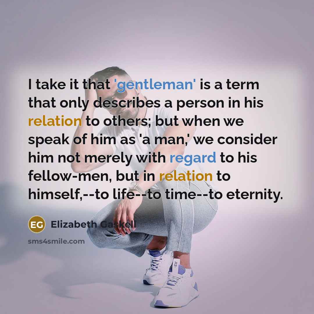 “I take it that 'gentleman' is a term that only describes a person in his relation to others; but when we speak of him as 'a man,' we consider him not merely with regard to his fellow-men, but in relation to himself,--to life--to time--to eternity.” quote by Elizabeth Gaskell