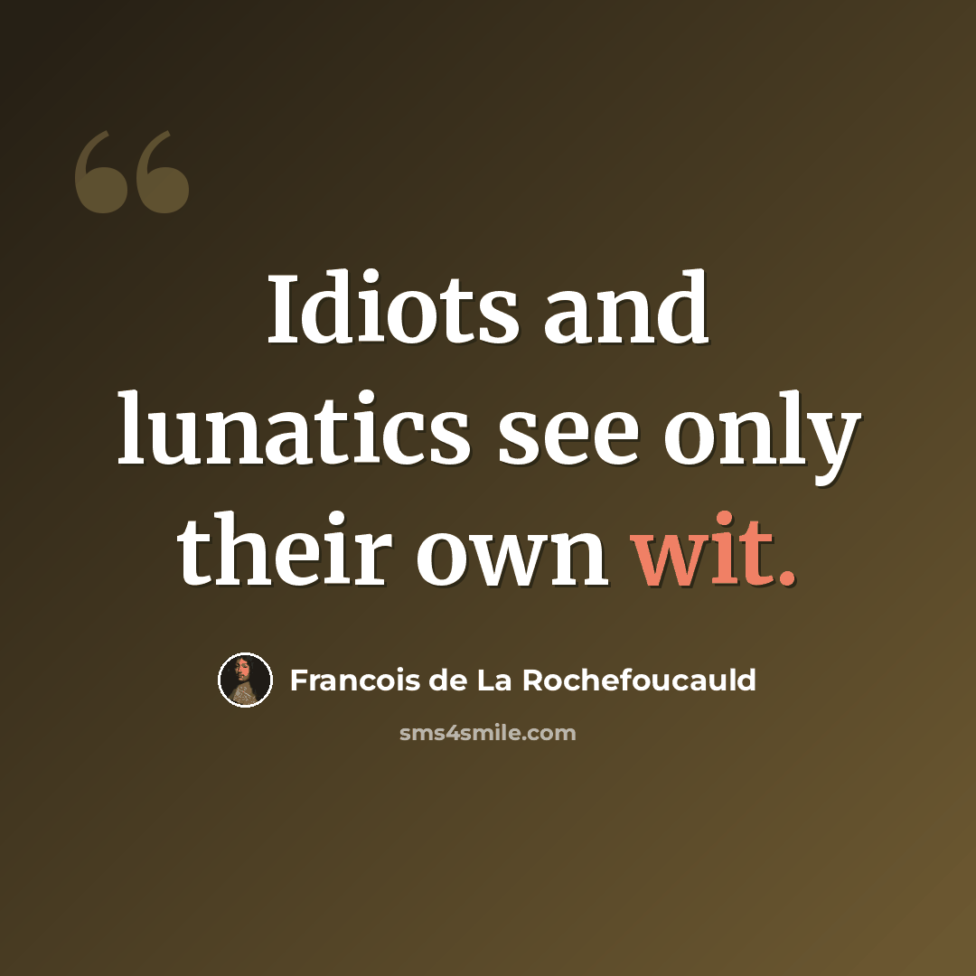 “Idiots and lunatics see only their own wit.” quote by Francois De La Rochefoucauld