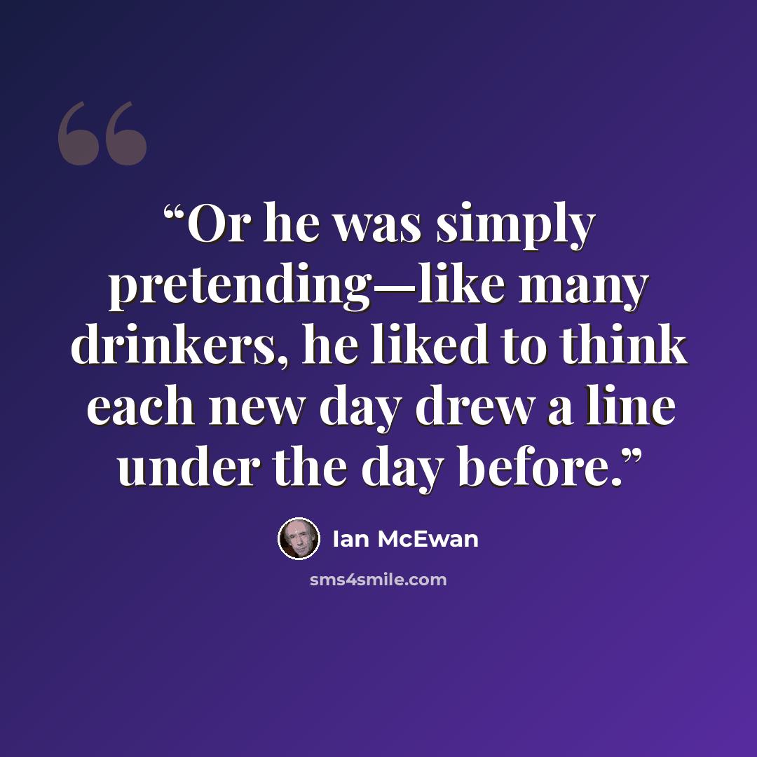 “Or he was simply pretending—like many drinkers, he liked to think each new day drew a line under the day before.” quote by Ian McEwan