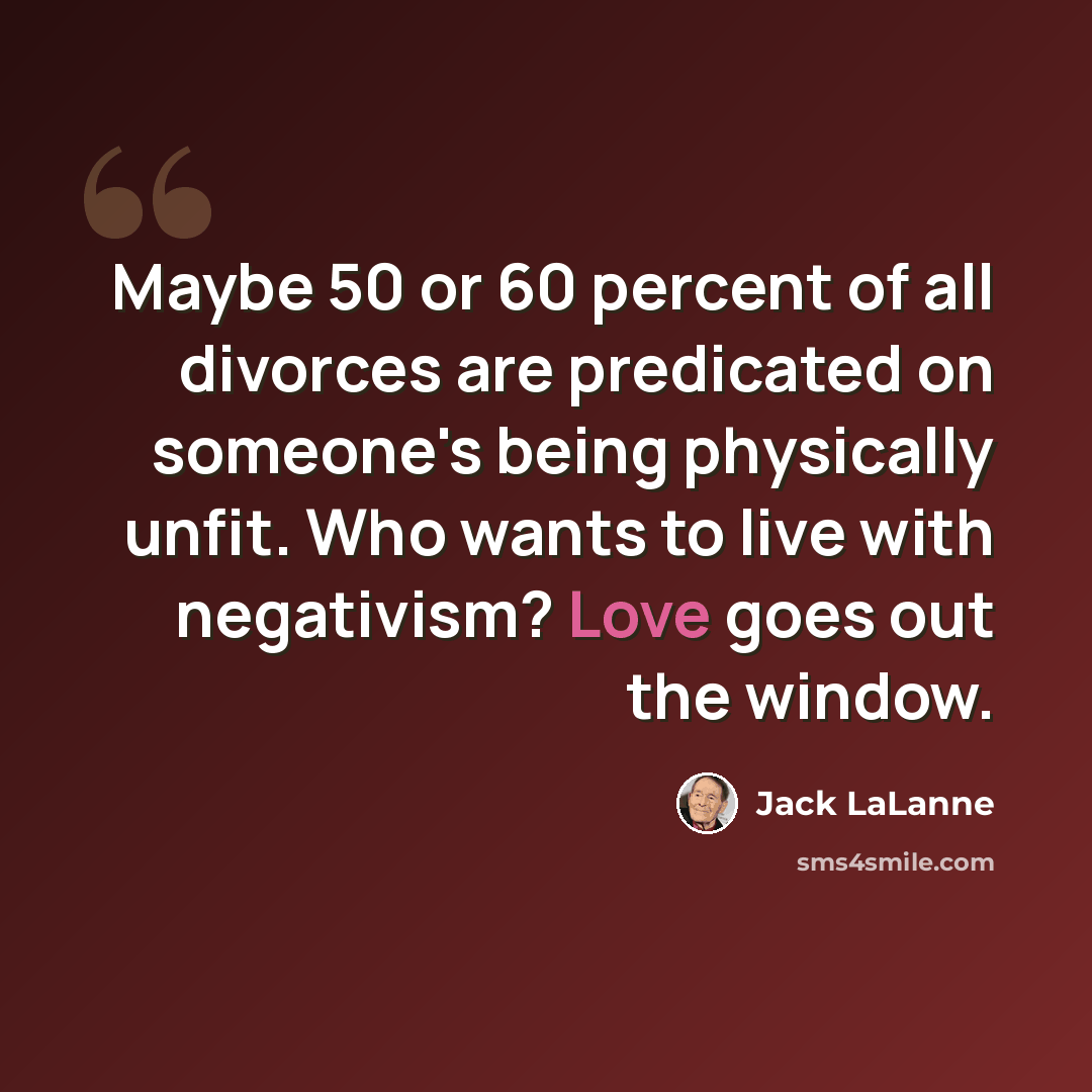 “Maybe 50 or 60 percent of all divorces are predicated on someone's being physically unfit. Who wants to live with negativism? Love goes out the window.” quote by Jack LaLanne