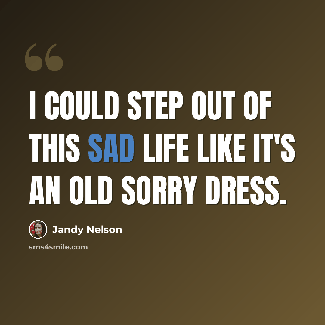 “I could step out of this sad life like it's an old sorry dress.” quote by Jandy Nelson