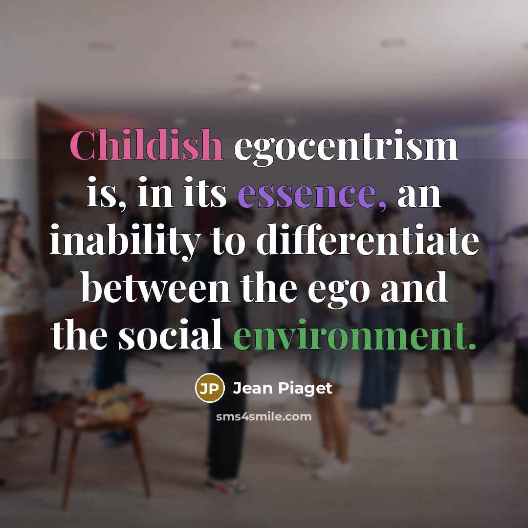 “Childish egocentrism is, in its essence, an inability to differentiate between the ego and the social environment.” quote by Jean Piaget