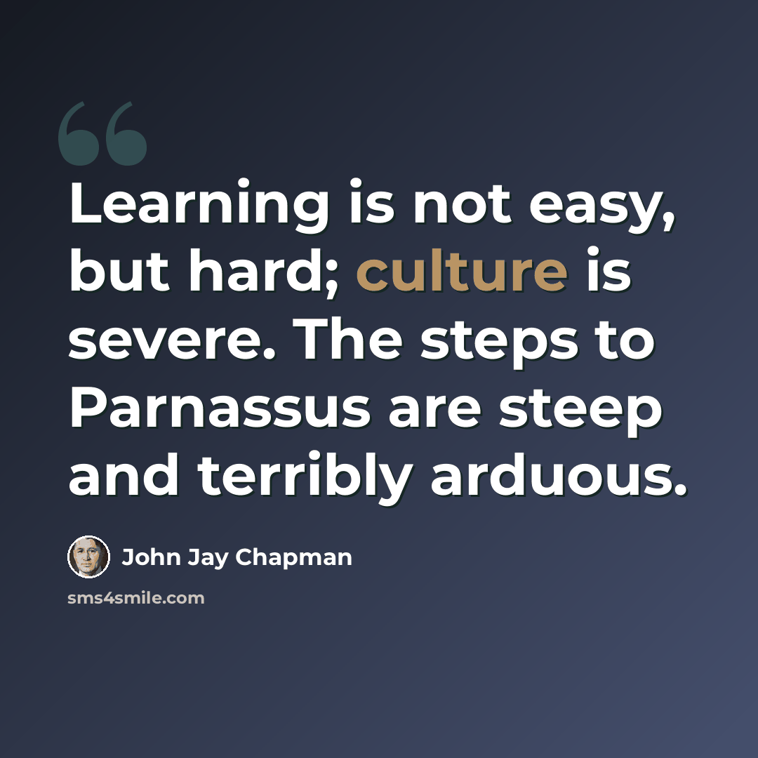 “Learning is not easy, but hard; culture is severe. The steps to Parnassus are steep and terribly arduous.” quote by John Jay Chapman