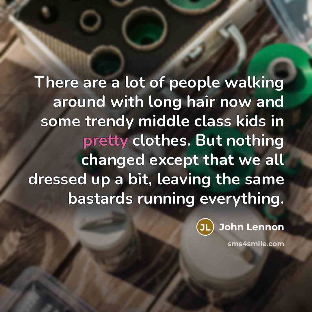 “There are a lot of people walking around with long hair now and some trendy middle class kids in pretty clothes. But nothing changed except that we all dressed up a bit, leaving the same bastards running everything.” quote by John Lennon
