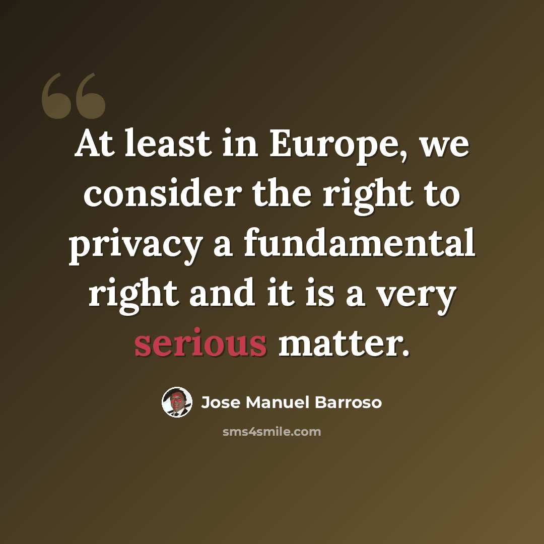 “At least in Europe, we consider the right to privacy a fundamental right and it is a very serious matter.” quote by Jose Manuel Barroso