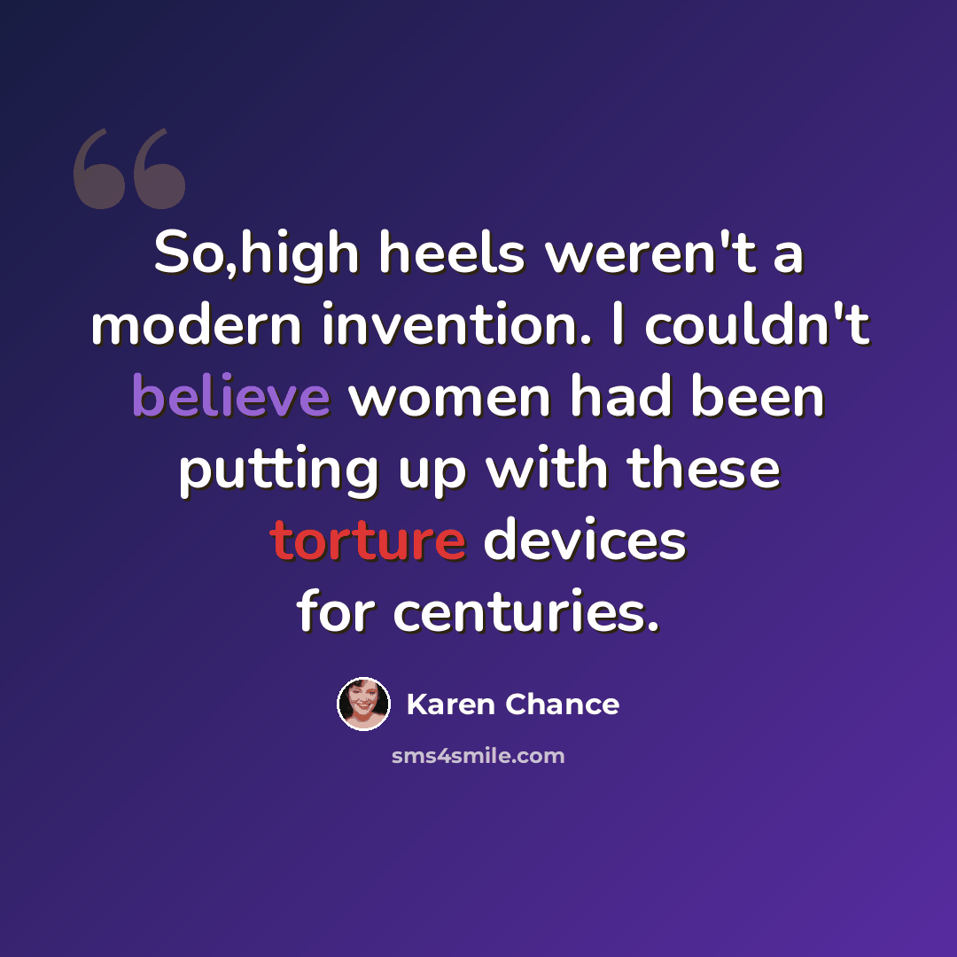 “So,high heels weren't a modern invention. I couldn't believe women had been putting up with these torture devices for centuries.” quote by Karen Chance
