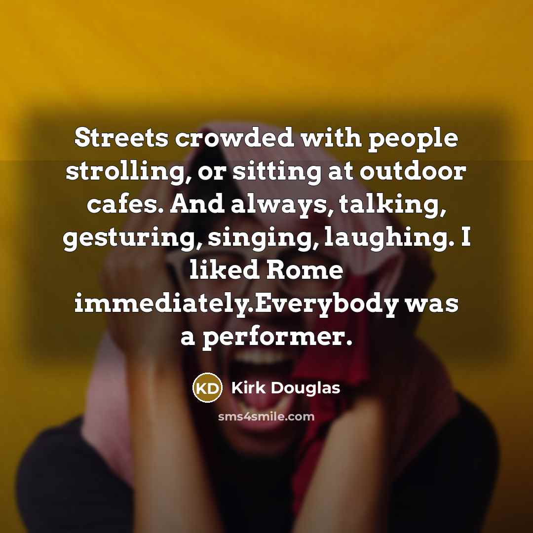 “Streets crowded with people strolling, or sitting at outdoor cafes. And always, talking, gesturing, singing, laughing. I liked Rome immediately.Everybody was a performer.” quote by Kirk Douglas