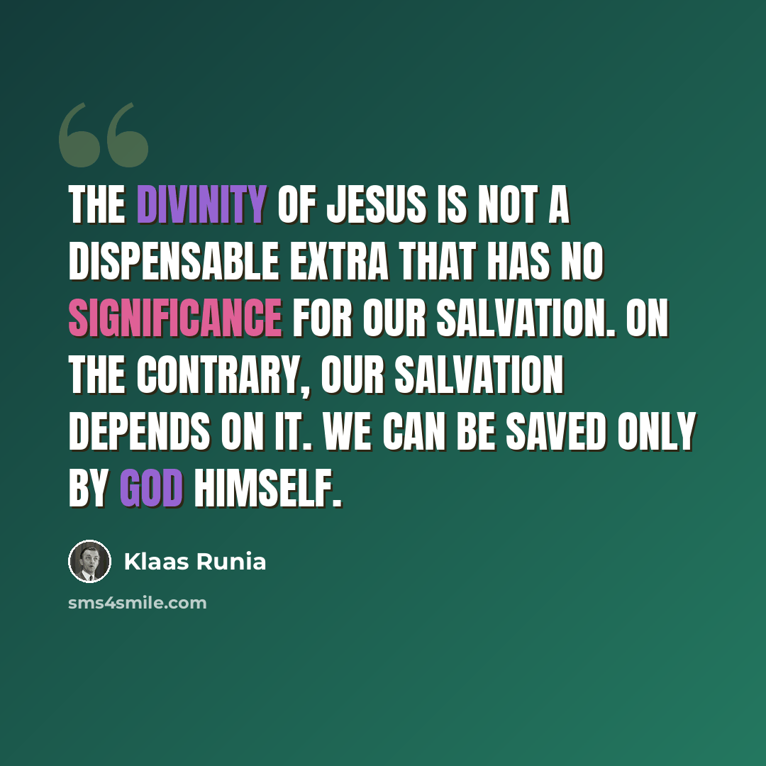 “The divinity of Jesus is not a dispensable extra that has no significance for our salvation. On the contrary, our salvation depends on it. We can be saved only by God Himself.” quote by Klaas Runia