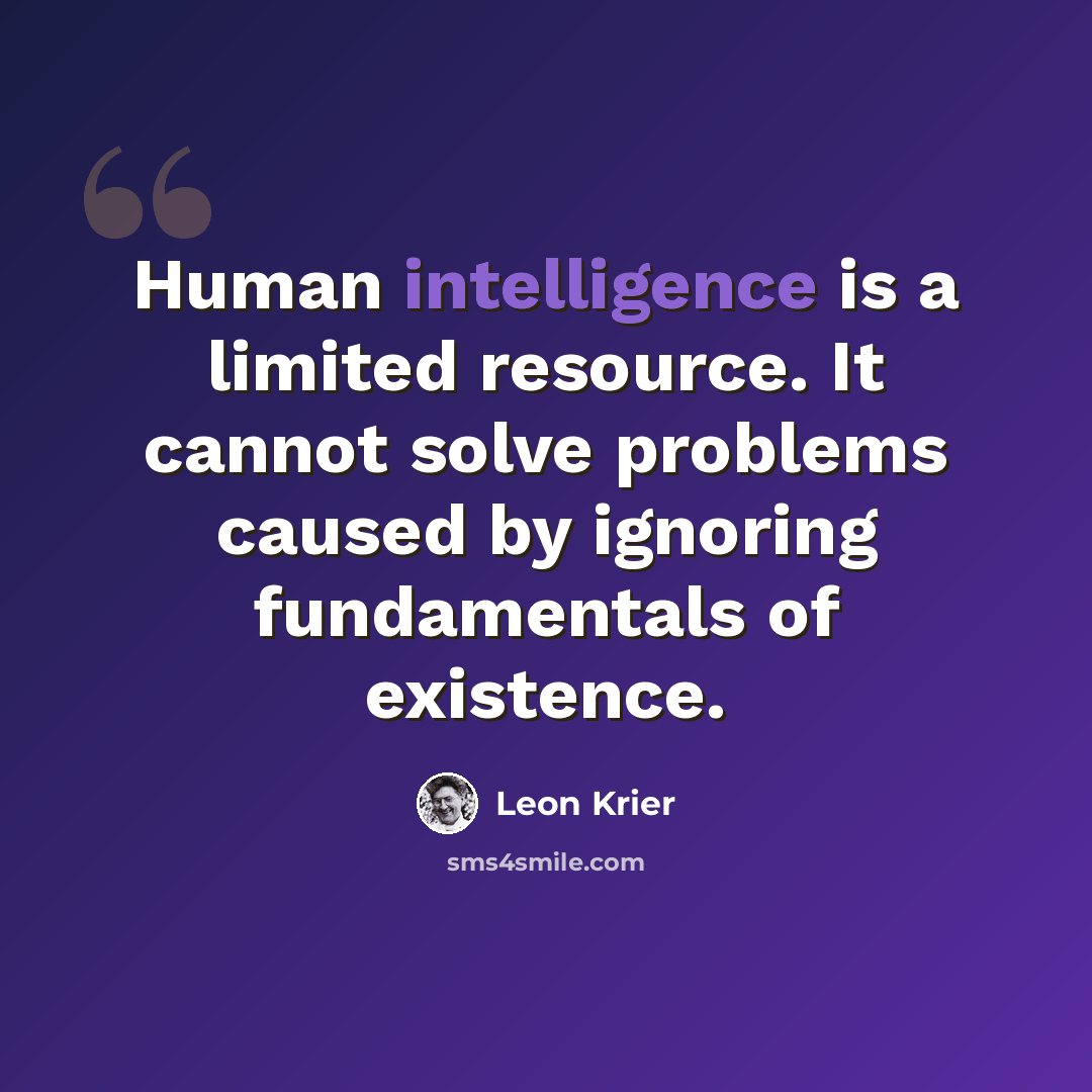 “Human intelligence is a limited resource. It cannot solve problems caused by ignoring fundamentals of existence.” quote by Leon Krier
