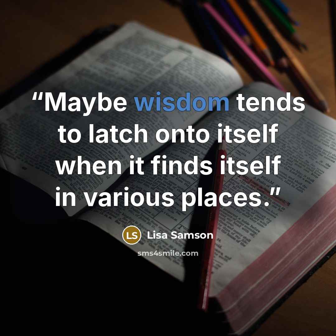 “Maybe wisdom tends to latch onto itself when it finds itself in various places.” quote by Lisa Samson