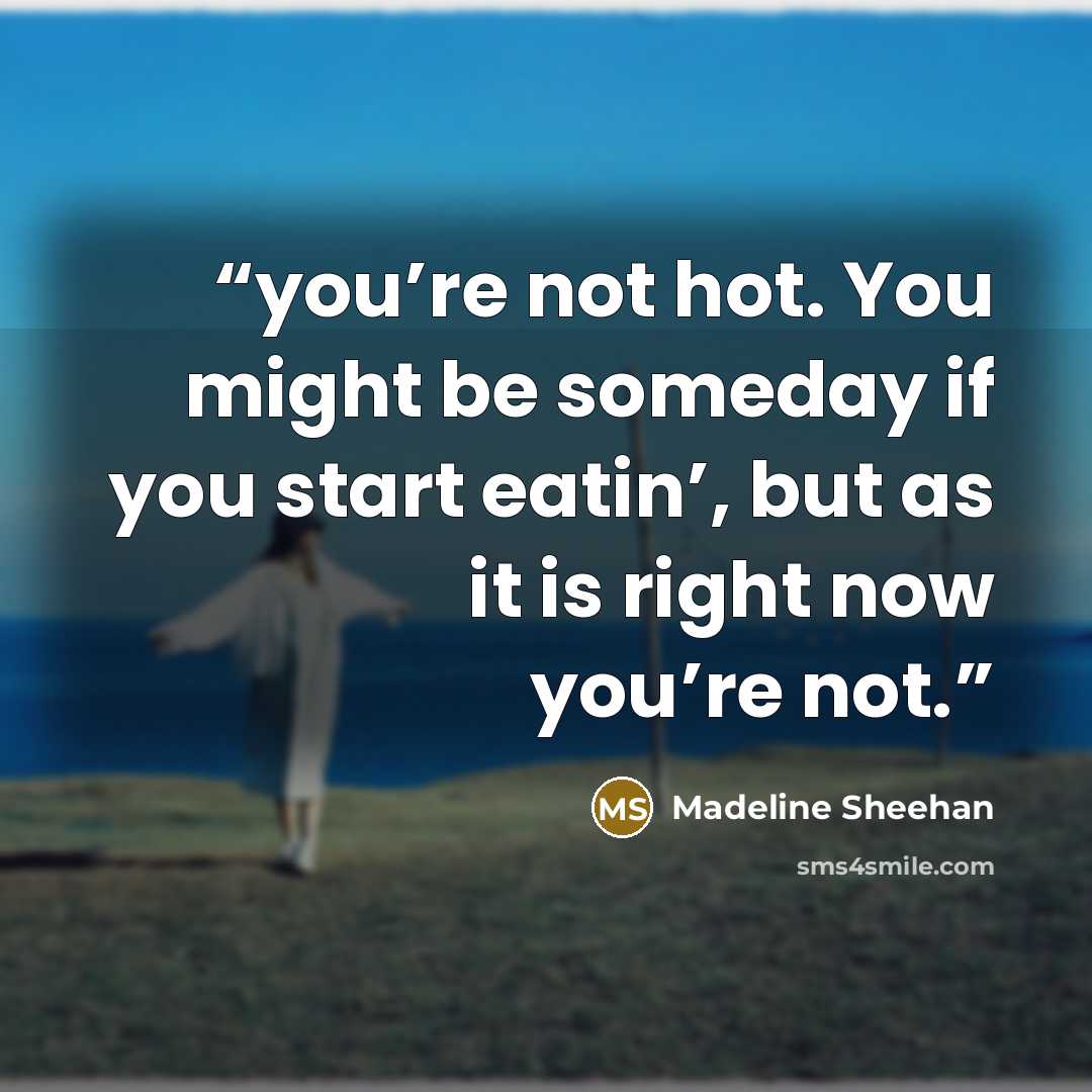“you’re not hot. You might be someday if you start eatin’, but as it is right now you’re not.” quote by Madeline Sheehan