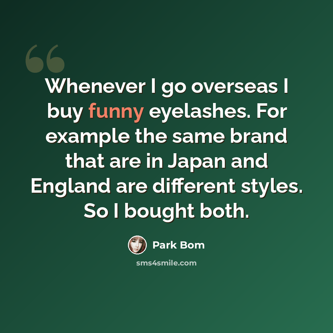 “Whenever I go overseas I buy funny eyelashes. For example the same brand that are in Japan and England are different styles. So I bought both.” quote by Park Bom