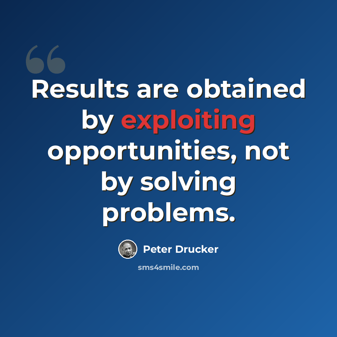 “Results are obtained by exploiting opportunities, not by solving problems.” quote by Peter Drucker