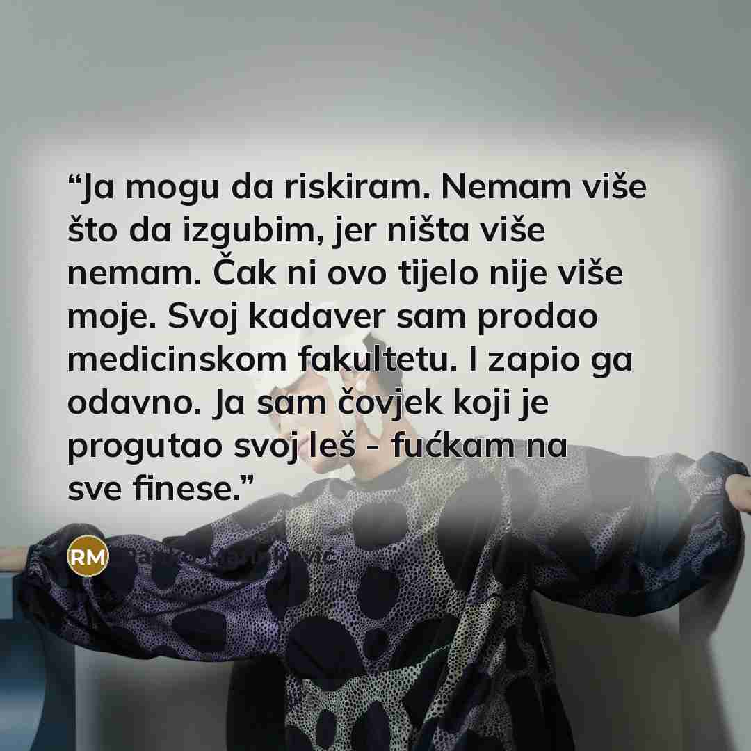 “Ja mogu da riskiram. Nemam više što da izgubim, jer ništa više nemam. Čak ni ovo tijelo nije više moje. Svoj kadaver sam prodao medicinskom fakultetu. I zapio ga odavno. Ja sam čovjek koji je progutao svoj leš - fućkam na sve finese.” quote by Ranko Marinković