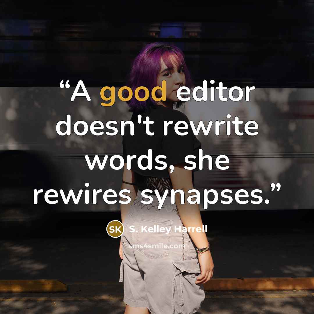 “A good editor doesn't rewrite words, she rewires synapses.” quote by S. Kelley Harrell