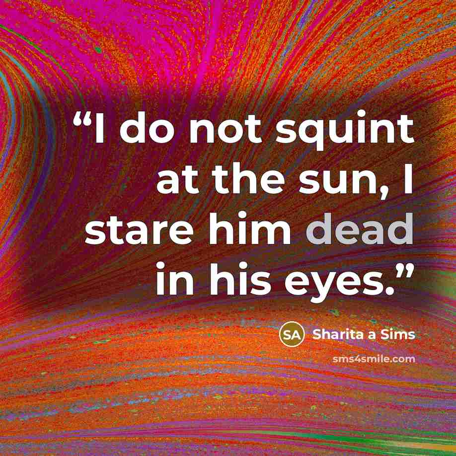 “I do not squint at the sun, I stare him dead in his eyes.” quote by Sharita a Sims