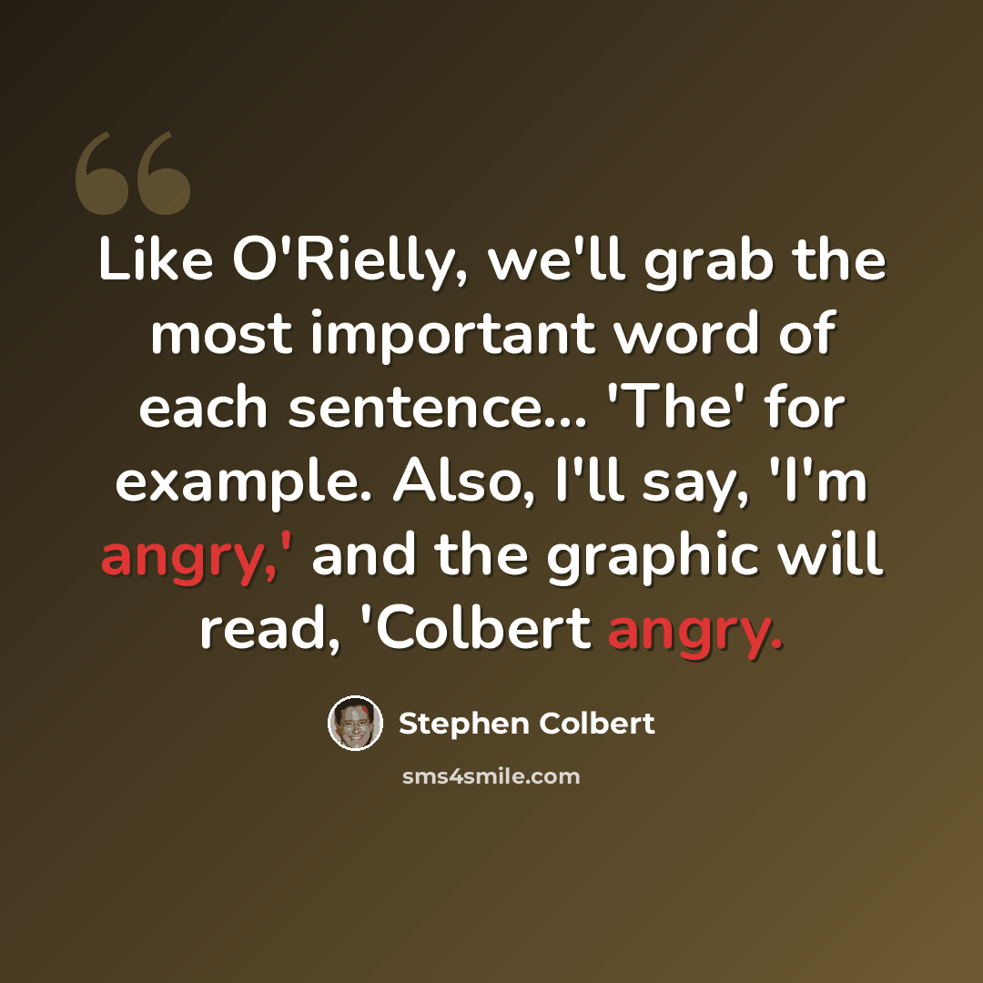 “Like O'Rielly, we'll grab the most important word of each sentence... 'The' for example. Also, I'll say, 'I'm angry,' and the graphic will read, 'Colbert angry.” quote by Stephen Colbert