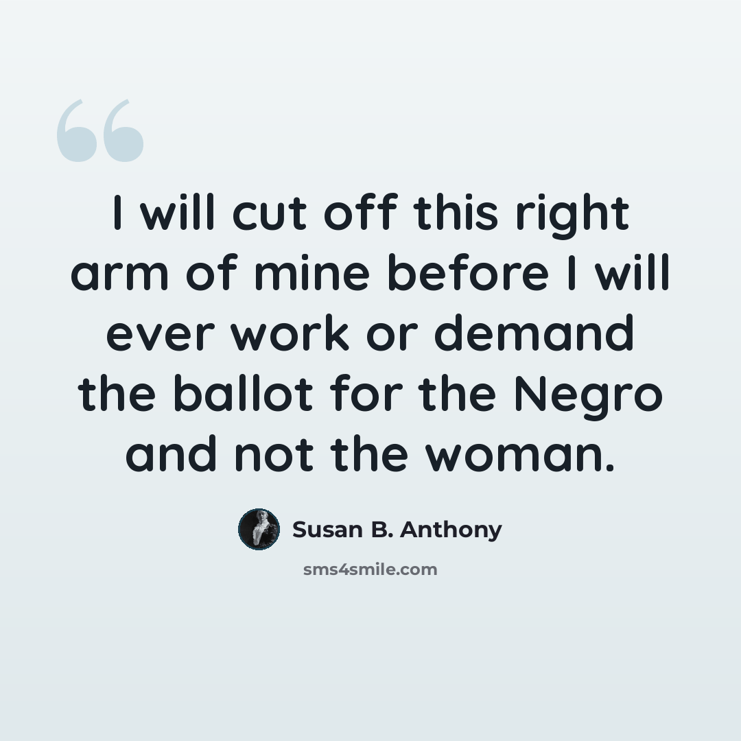 “I will cut off this right arm of mine before I will ever work or demand the ballot for the Negro and not the woman.” quote by Susan B. Anthony