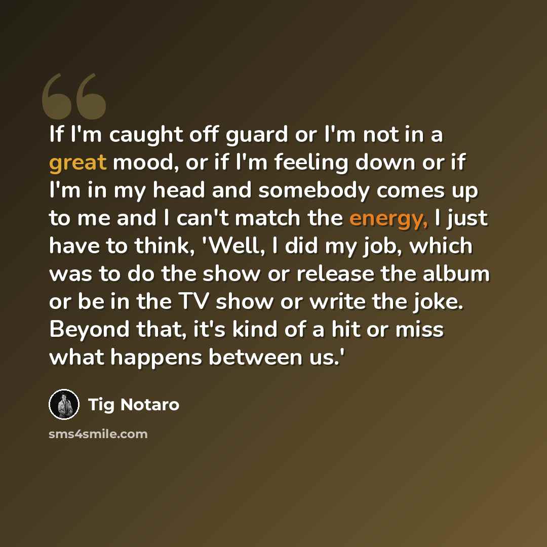 “If I'm caught off guard or I'm not in a great mood, or if I'm feeling down or if I'm in my head and somebody comes up to me and I can't match the energy, I just have to think, 'Well, I did my job, which was to do the show or release the album or be in the TV show or write the joke. Beyond that…” quote by Tig Notaro