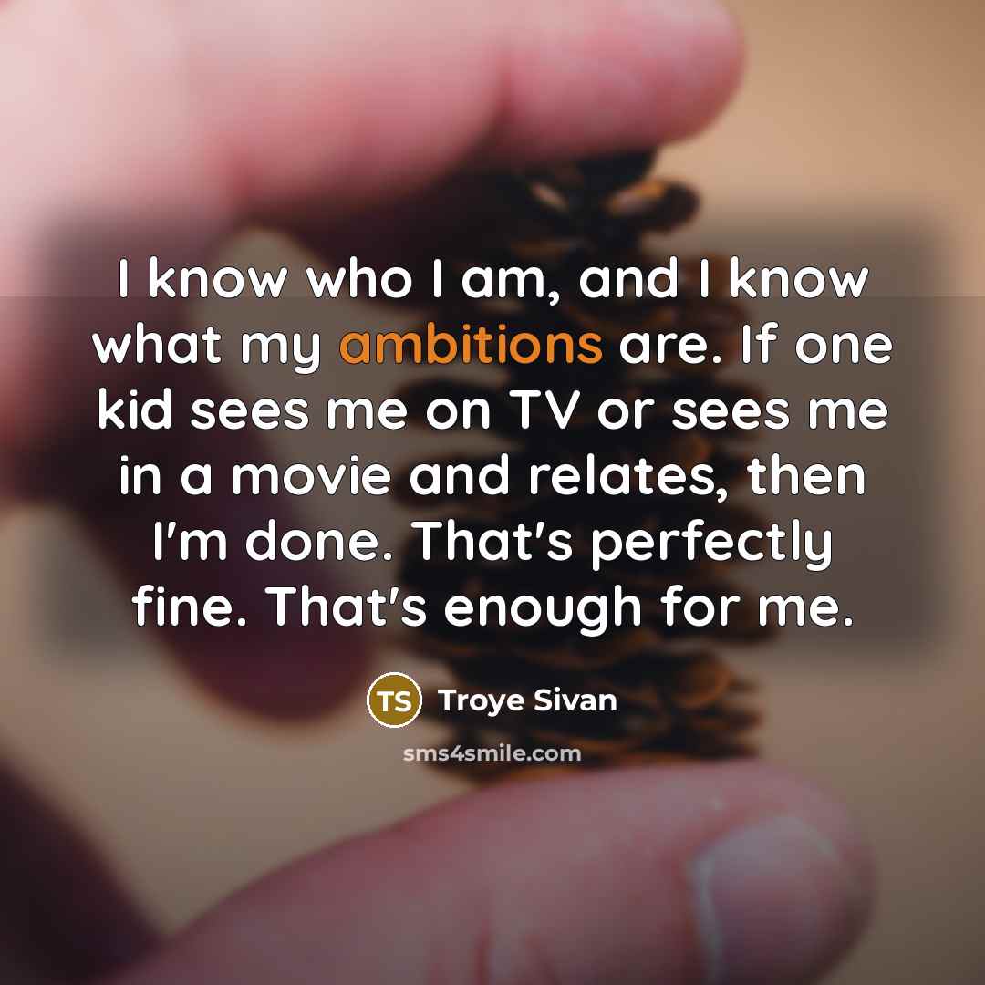 “I know who I am, and I know what my ambitions are. If one kid sees me on TV or sees me in a movie and relates, then I'm done. That's perfectly fine. That's enough for me.” quote by Troye Sivan