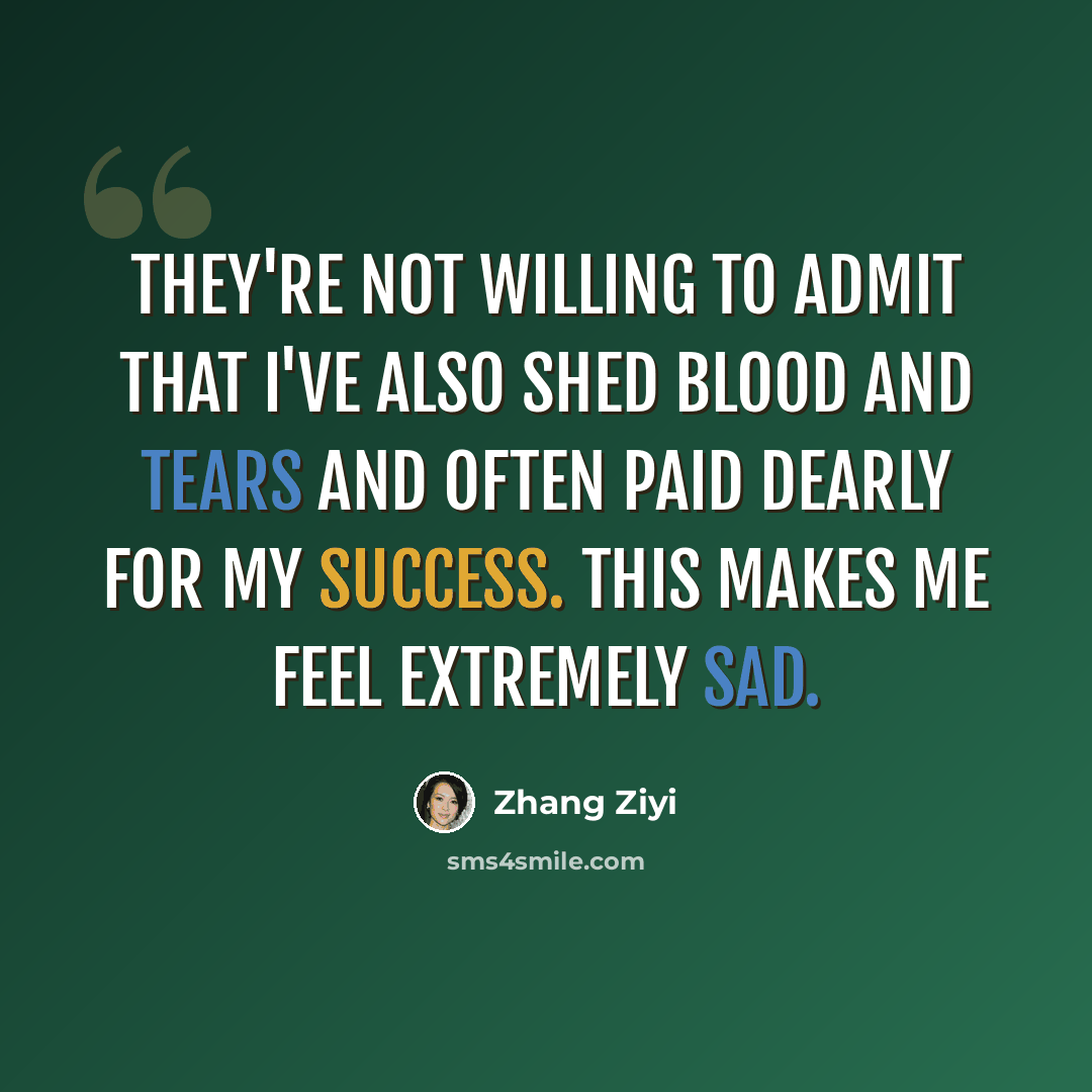 “They're not willing to admit that I've also shed blood and tears and often paid dearly for my success. This makes me feel extremely sad.” quote by Zhang Ziyi