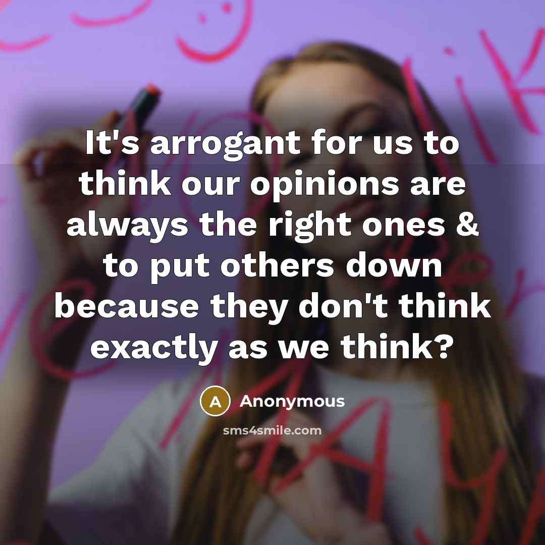 “It's arrogant for us to think our opinions are always the right ones & to put others down because they don't think exactly as we think?” quote by Anonymous