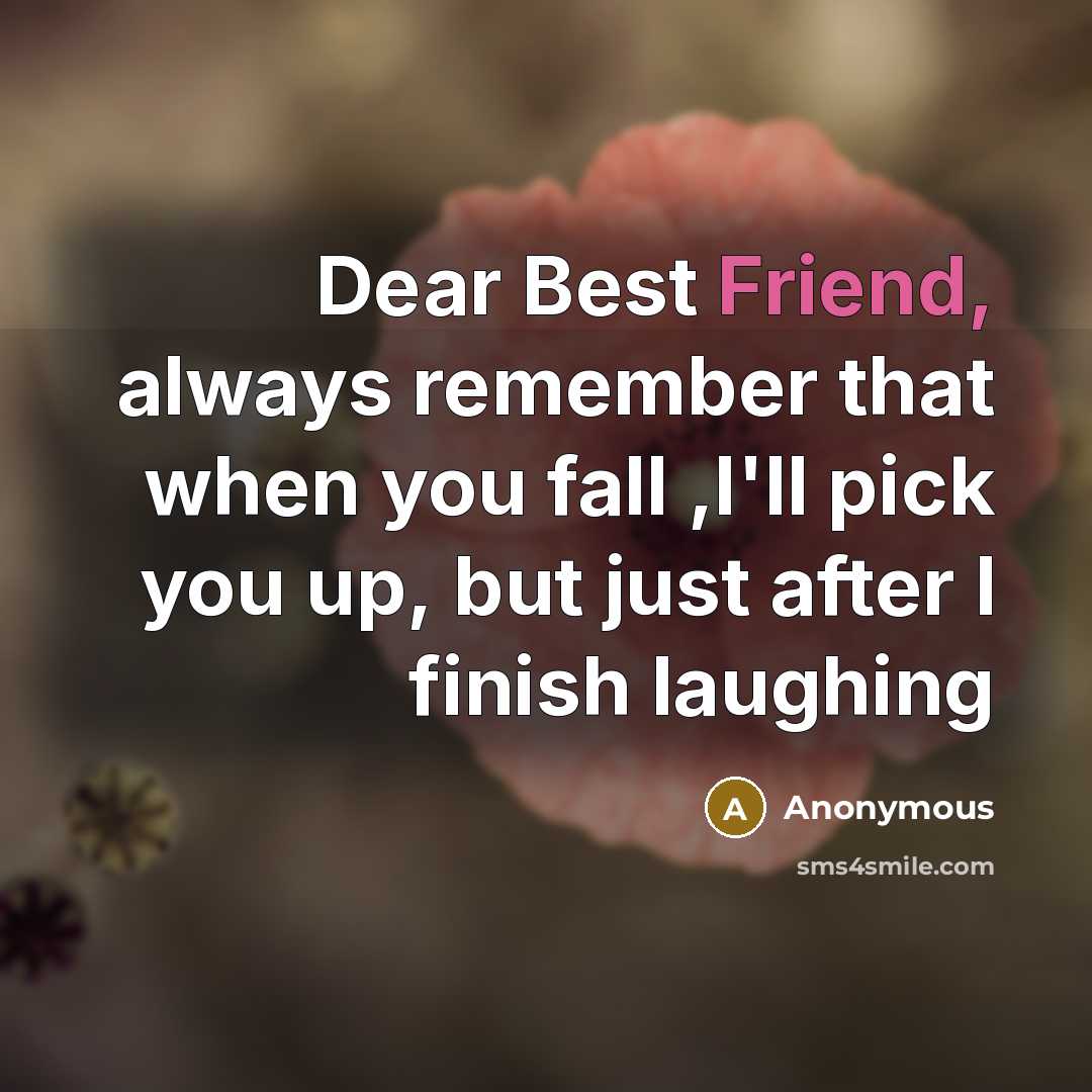 “Dear Best Friend, always remember that when you fall ,I'll pick you up, but just after I finish laughing” quote by Anonymous