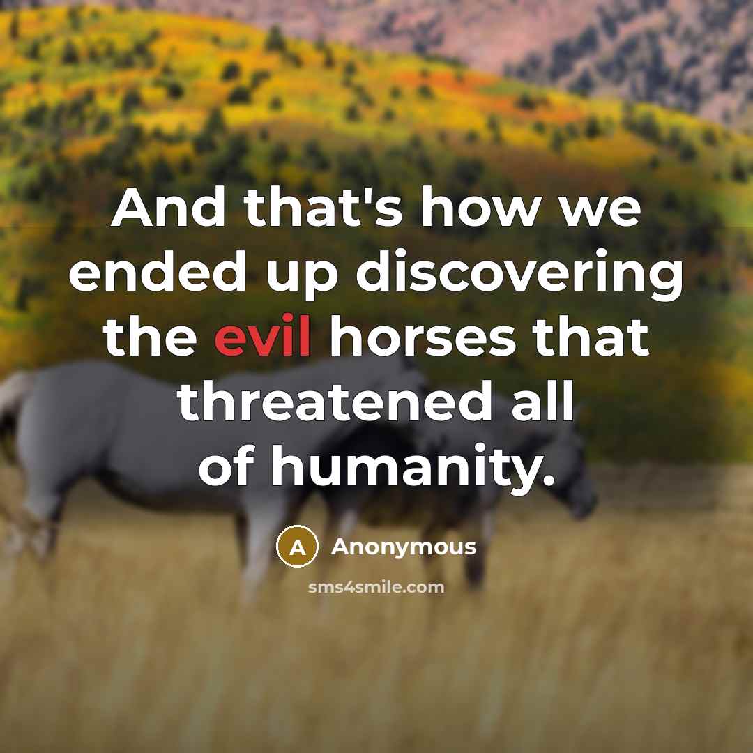 “And that's how we ended up discovering the evil horses that threatened all of humanity.” quote by Anonymous
