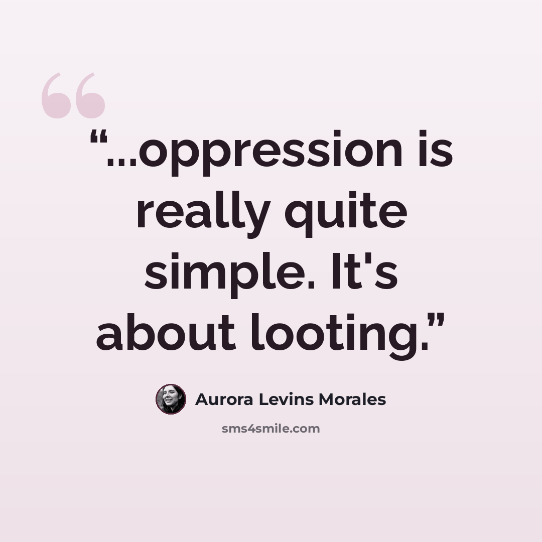 “...oppression is really quite simple. It's about looting.” quote by Aurora Levins Morales