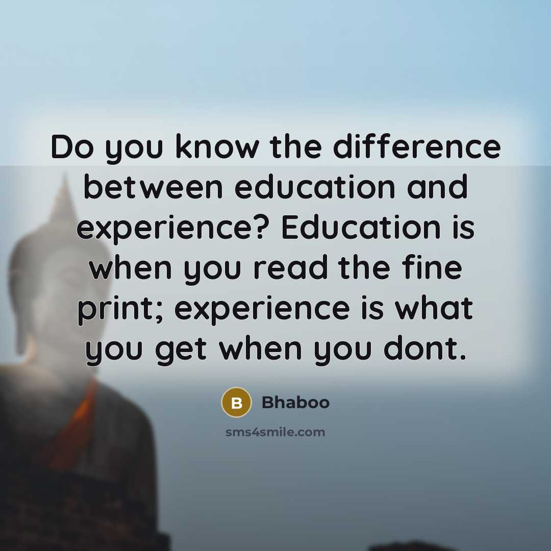 “Do you know the difference between education and experience? Education is when you read the fine print; experience is what you get when you dont.” quote by Bhaboo
