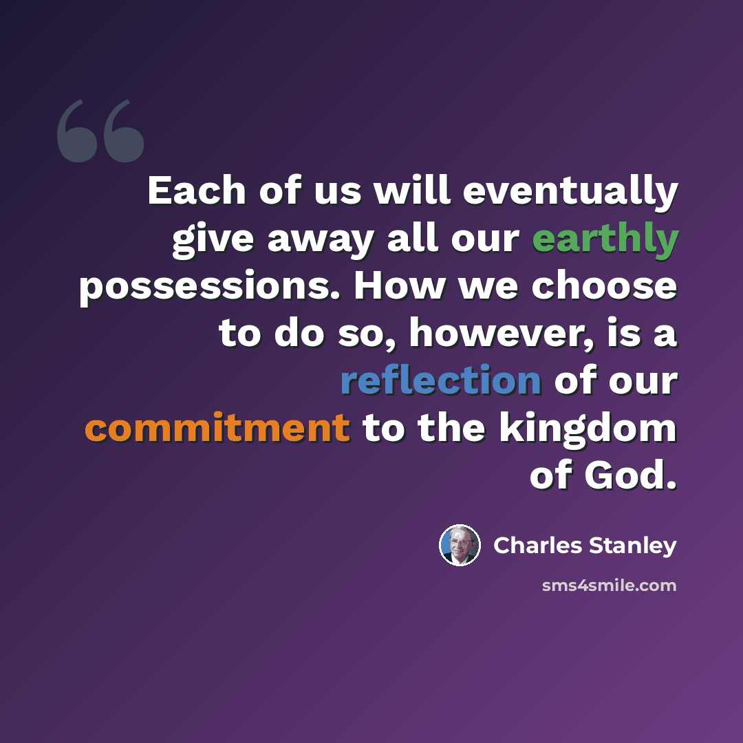 “Each of us will eventually give away all our earthly possessions. How we choose to do so, however, is a reflection of our commitment to the kingdom of God.” quote by Charles Stanley