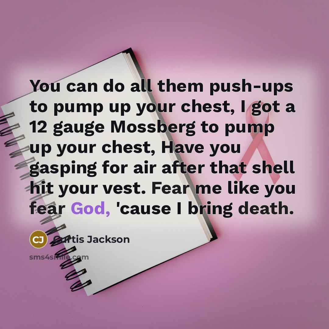“You can do all them push-ups to pump up your chest, I got a 12 gauge Mossberg to pump up your chest, Have you gasping for air after that shell hit your vest. Fear me like you fear God, 'cause I bring death.” quote by Curtis Jackson