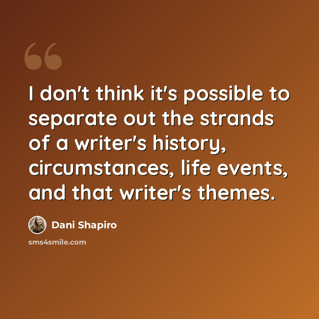 “I don't think it's possible to separate out the strands of a writer's history, circumstances, life events, and that writer's themes.” quote by Dani Shapiro