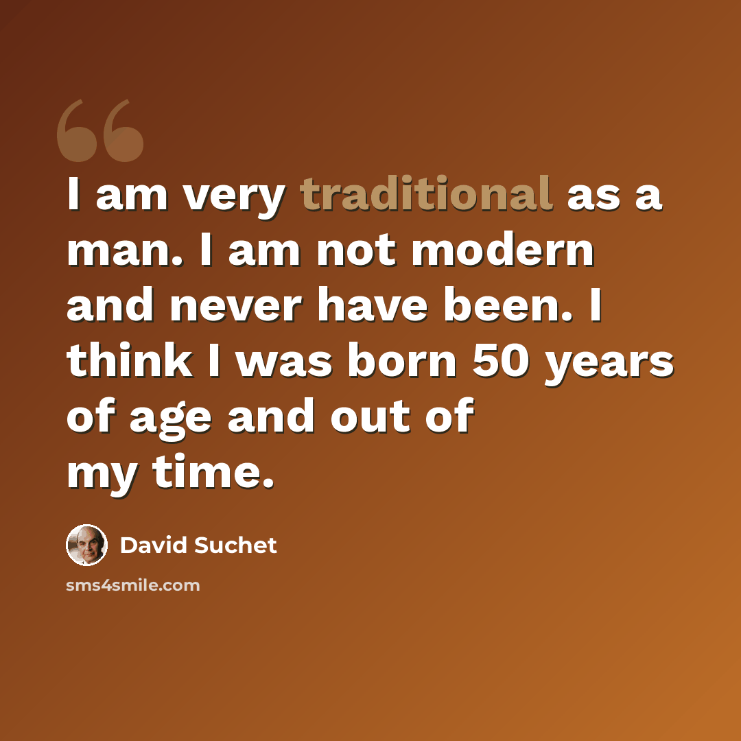 “I am very traditional as a man. I am not modern and never have been. I think I was born 50 years of age and out of my time.” quote by David Suchet
