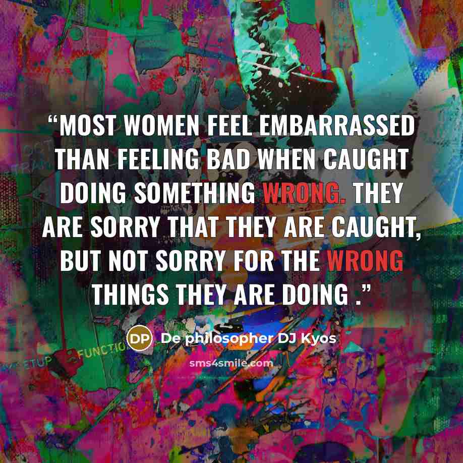 “Most women feel embarrassed than feeling bad when caught doing something wrong. They are sorry that they are caught, but not sorry for the wrong things they are doing .” quote by De philosopher DJ Kyos