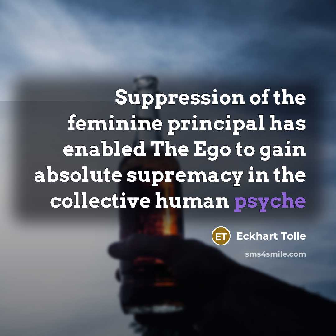 “Suppression of the feminine principal has enabled The Ego to gain absolute supremacy in the collective human psyche” quote by Eckhart Tolle