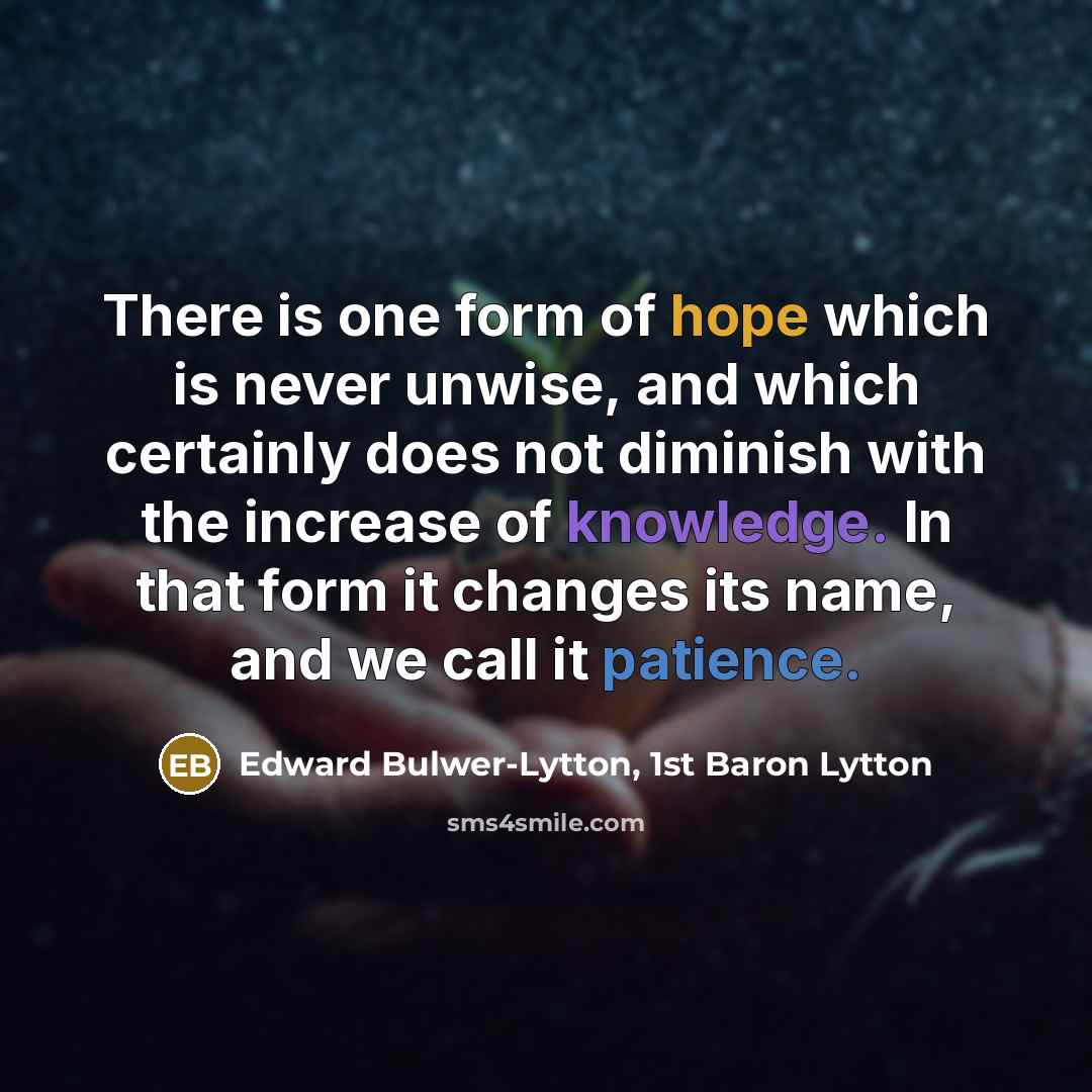 “There is one form of hope which is never unwise, and which certainly does not diminish with the increase of knowledge. In that form it changes its name, and we call it patience.” quote by Edward Bulwer-Lytton, 1st Baron Lytton