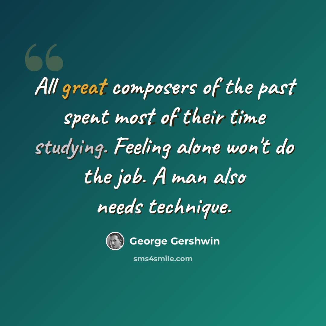 “All great composers of the past spent most of their time studying. Feeling alone won't do the job. A man also needs technique.” quote by George Gershwin