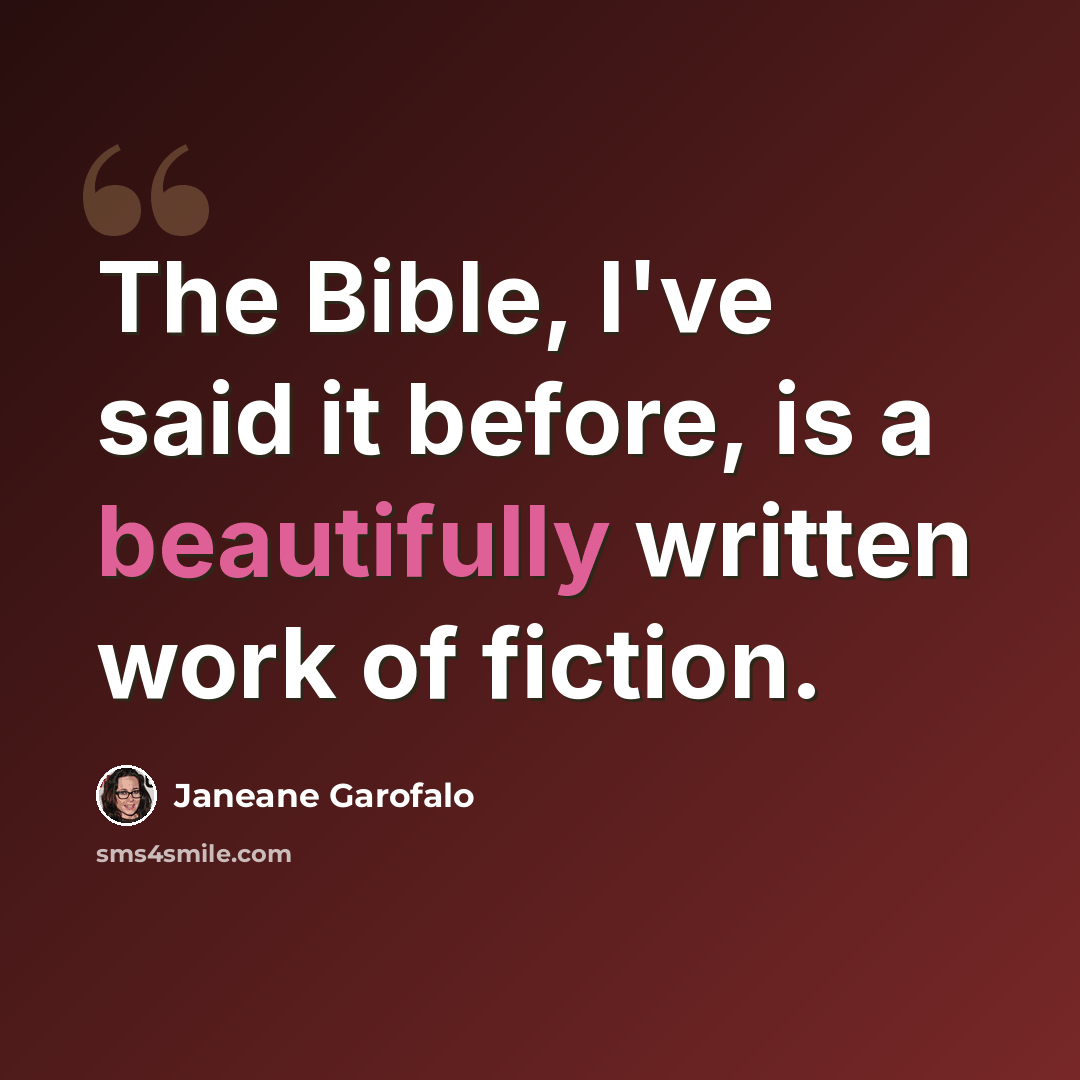 “The Bible, I've said it before, is a beautifully written work of fiction.” quote by Janeane Garofalo