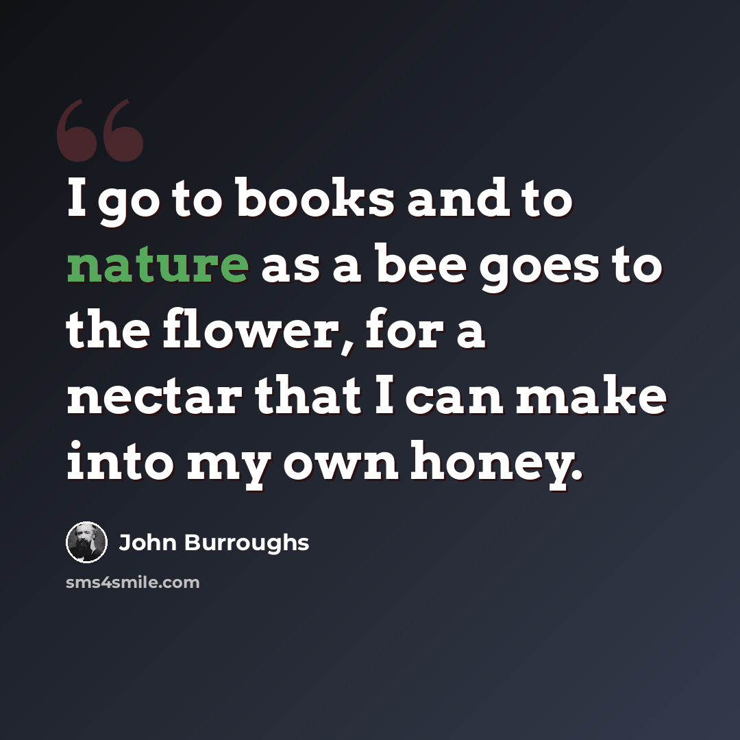“I go to books and to nature as a bee goes to the flower, for a nectar that I can make into my own honey.” quote by John Burroughs