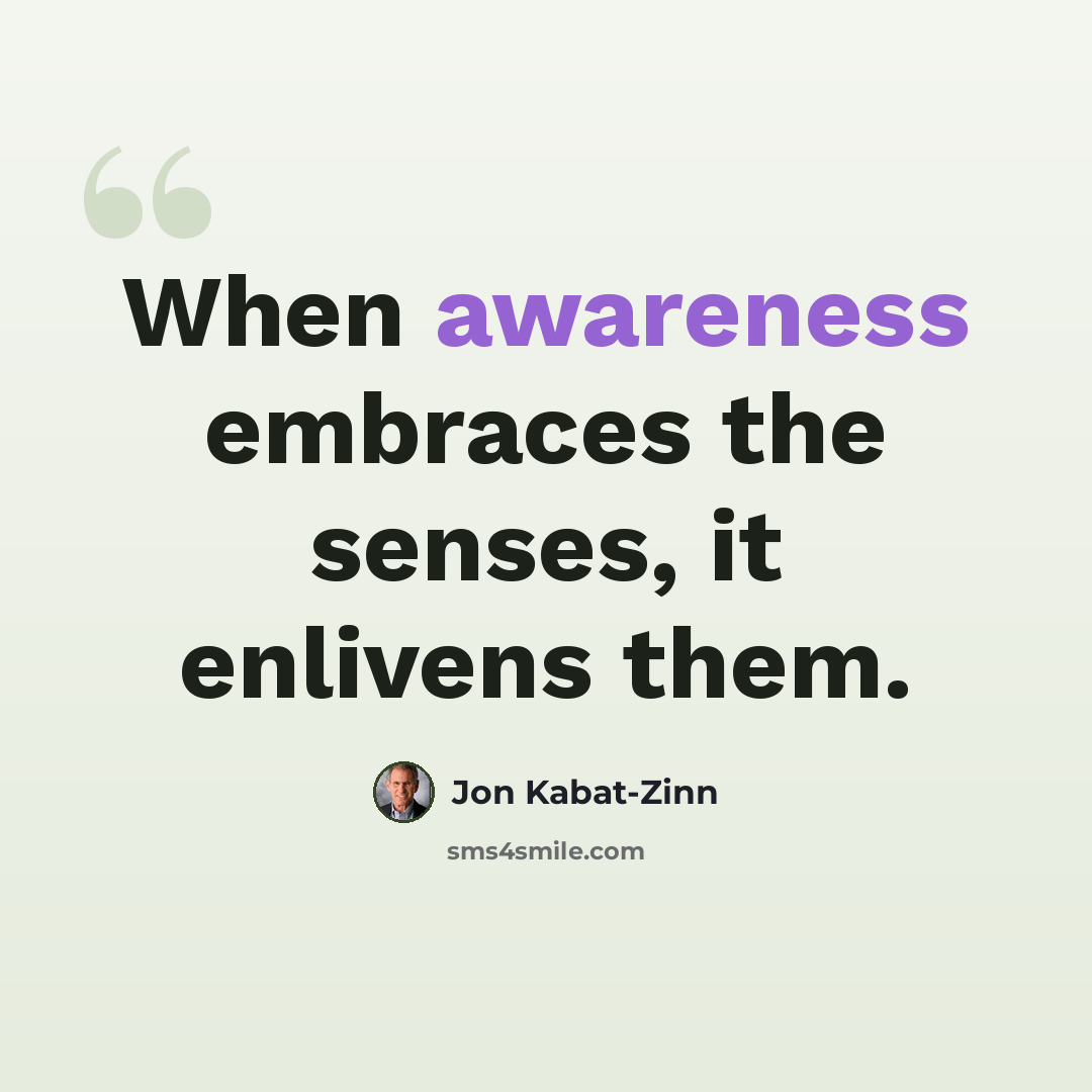 “When awareness embraces the senses, it enlivens them.” quote by Jon Kabat-Zinn