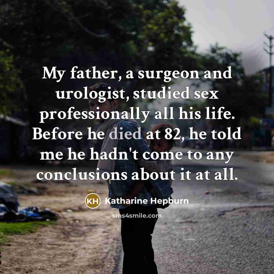 “My father, a surgeon and urologist, studied sex professionally all his life. Before he died at 82, he told me he hadn't come to any conclusions about it at all.” quote by Katharine Hepburn