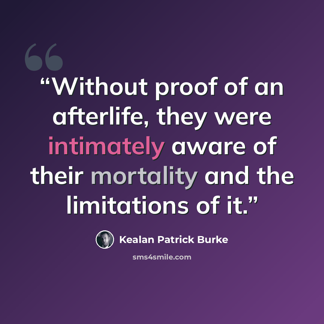“Without proof of an afterlife, they were intimately aware of their mortality and the limitations of it.” quote by Kealan Patrick Burke