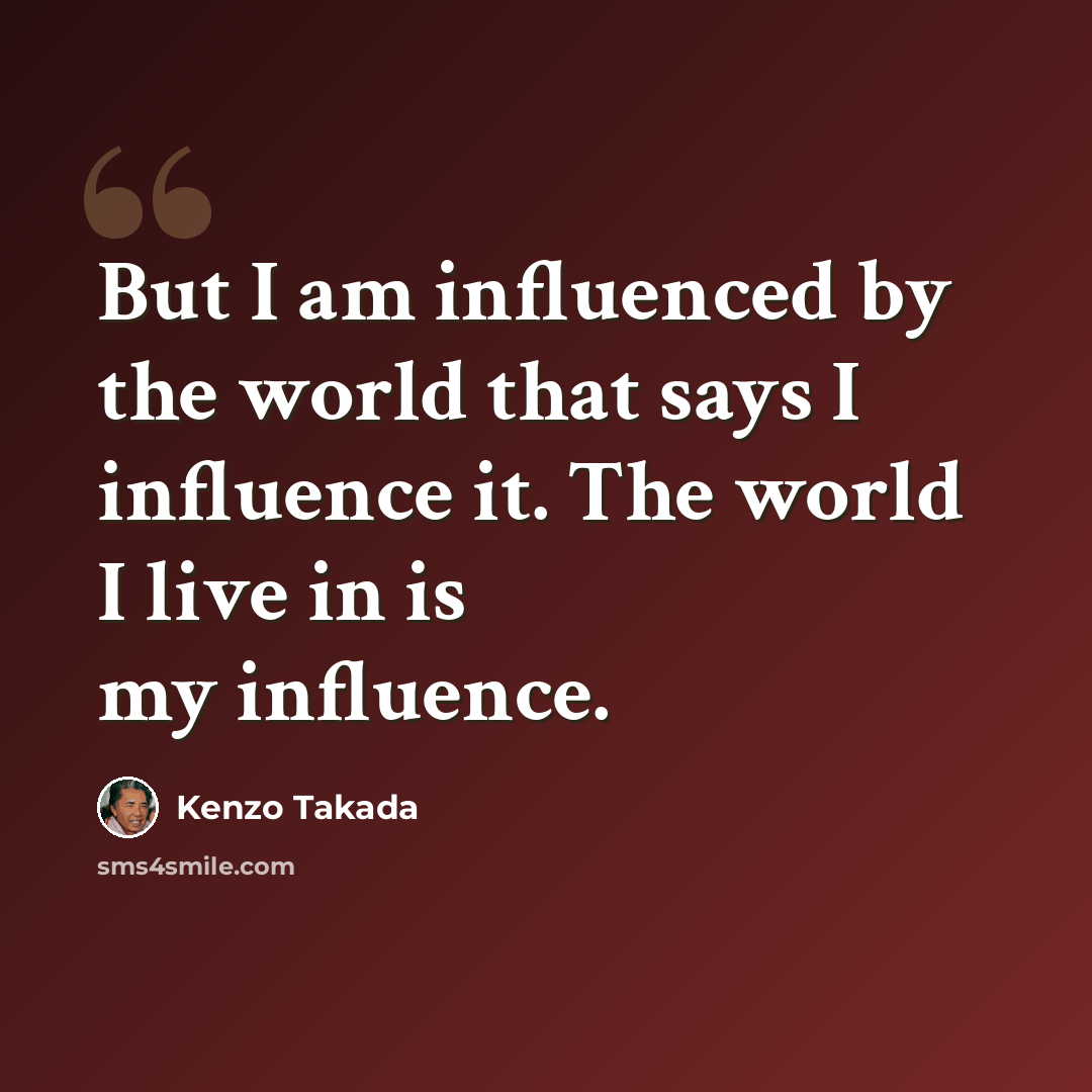 “But I am influenced by the world that says I influence it. The world I live in is my influence.” quote by Kenzo Takada