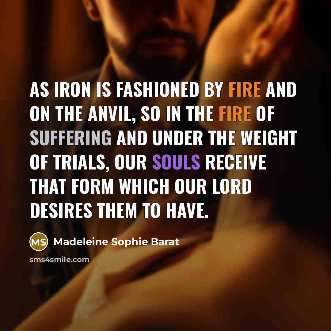 “As iron is fashioned by fire and on the anvil, so in the fire of suffering and under the weight of trials, our souls receive that form which our Lord desires them to have.” quote by Madeleine Sophie Barat