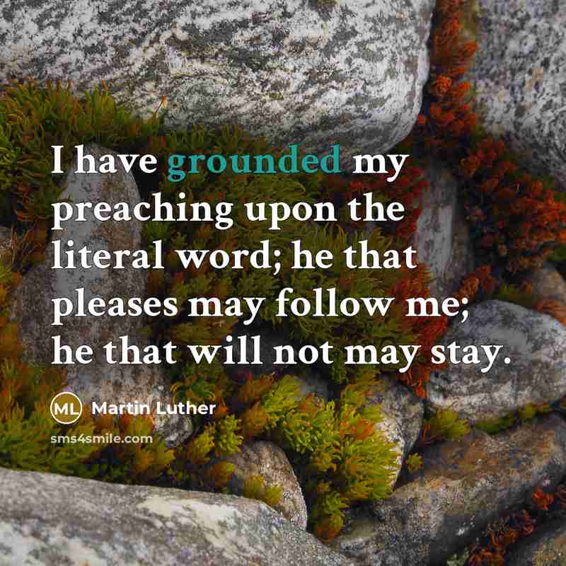 “I have grounded my preaching upon the literal word; he that pleases may follow me; he that will not may stay.” quote by Martin Luther
