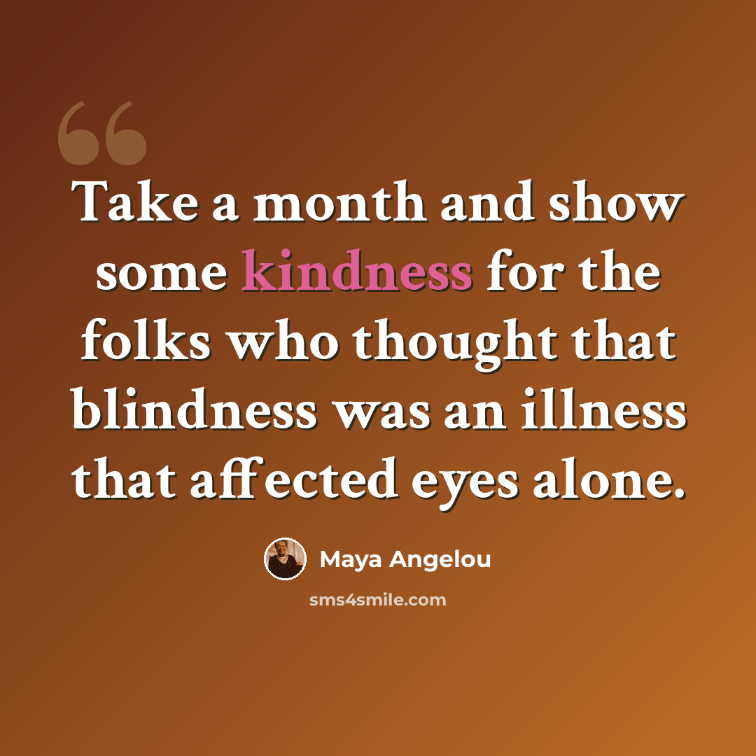 “Take a month and show some kindness for the folks who thought that blindness was an illness that affected eyes alone.” quote by Maya Angelou